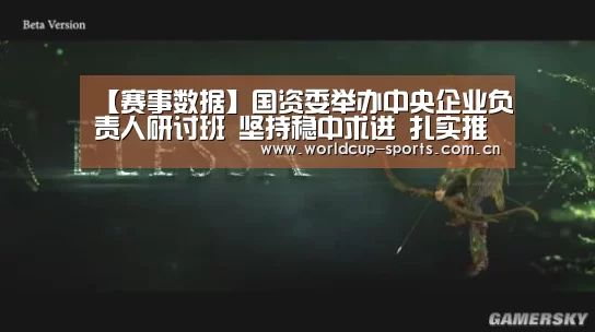 【赛事数据】国资委举办中央企业负责人研讨班  坚持稳中求进 扎实推动高质量发展