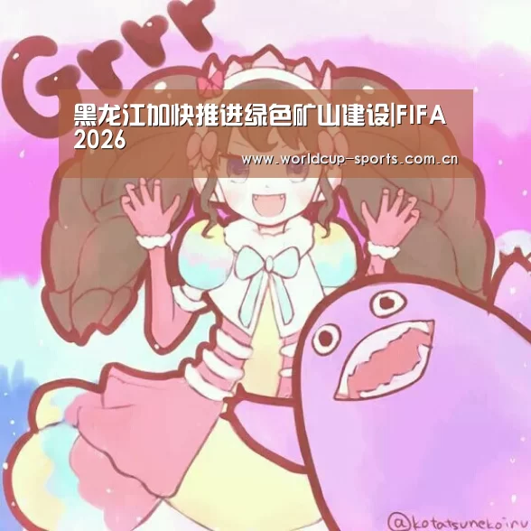 黑龙江加快推进绿色矿山建设|FIFA 2026